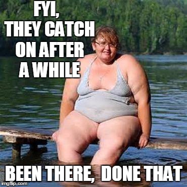 big woman, big heart | FYI,  THEY CATCH ON AFTER A WHILE BEEN THERE,  DONE THAT | image tagged in big woman big heart | made w/ Imgflip meme maker