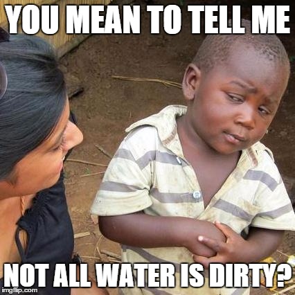 Third World Skeptical Kid | YOU MEAN TO TELL ME NOT ALL WATER IS DIRTY? | image tagged in memes,third world skeptical kid | made w/ Imgflip meme maker