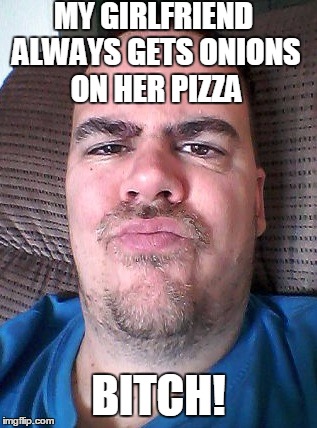 Scowl | MY GIRLFRIEND ALWAYS GETS ONIONS ON HER PIZZA B**CH! | image tagged in scowl | made w/ Imgflip meme maker