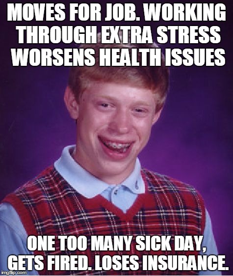 Bad Luck Brian | MOVES FOR JOB. WORKING THROUGH EXTRA STRESS WORSENS HEALTH ISSUES ONE TOO MANY SICK DAY, GETS FIRED. LOSES INSURANCE. | image tagged in memes,bad luck brian | made w/ Imgflip meme maker