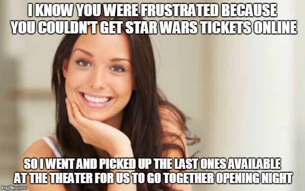 Good Girl Gina | I KNOW YOU WERE FRUSTRATED BECAUSE YOU COULDN'T GET STAR WARS TICKETS ONLINE SO I WENT AND PICKED UP THE LAST ONES AVAILABLE AT THE THEATER  | image tagged in good girl gina | made w/ Imgflip meme maker