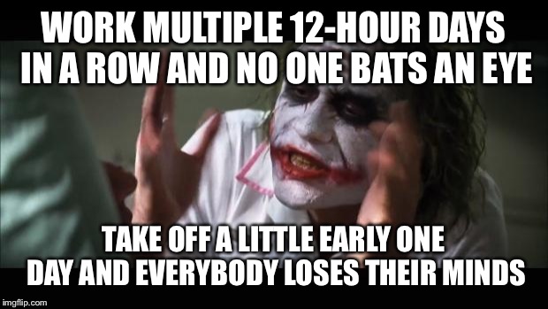 And everybody loses their minds | WORK MULTIPLE 12-HOUR DAYS IN A ROW AND NO ONE BATS AN EYE TAKE OFF A LITTLE EARLY ONE DAY AND EVERYBODY LOSES THEIR MINDS | image tagged in memes,and everybody loses their minds,AdviceAnimals | made w/ Imgflip meme maker