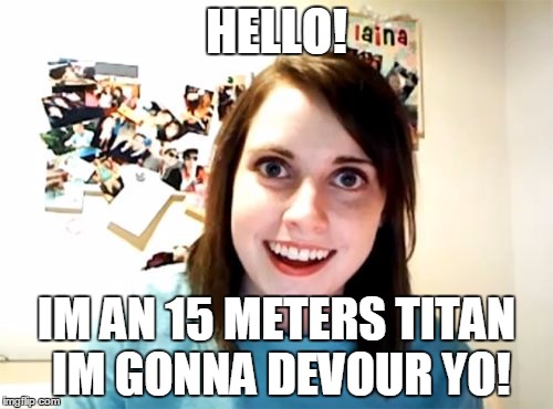 Overly Attached Girlfriend | HELLO! IM AN 15 METERS TITAN IM GONNA DEVOUR YO! | image tagged in memes,overly attached girlfriend | made w/ Imgflip meme maker