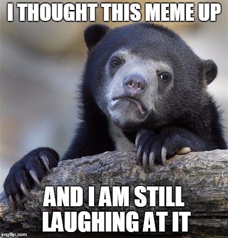 Confession Bear Meme | I THOUGHT THIS MEME UP AND I AM STILL LAUGHING AT IT | image tagged in memes,confession bear | made w/ Imgflip meme maker