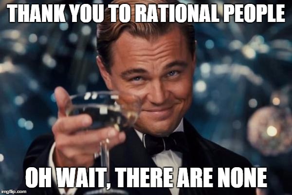 Leonardo Dicaprio Cheers Meme | THANK YOU TO RATIONAL PEOPLE OH WAIT, THERE ARE NONE | image tagged in memes,leonardo dicaprio cheers | made w/ Imgflip meme maker