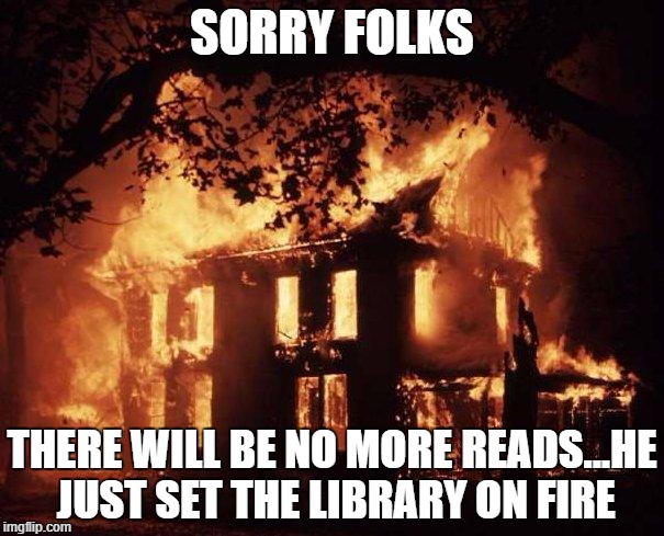 House Fire | SORRY FOLKS THERE WILL BE NO MORE READS...HE JUST SET THE LIBRARY ON FIRE | image tagged in house fire | made w/ Imgflip meme maker