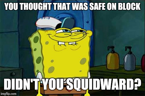 Don't You Squidward | YOU THOUGHT THAT WAS SAFE ON BLOCK DIDN'T YOU SQUIDWARD? | image tagged in memes,dont you squidward | made w/ Imgflip meme maker