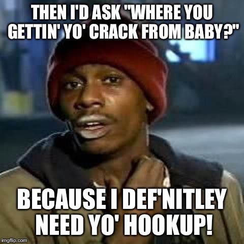 THEN I'D ASK "WHERE YOU GETTIN' YO' CRACK FROM BABY?" BECAUSE I DEF'NITLEY NEED YO' HOOKUP! | made w/ Imgflip meme maker