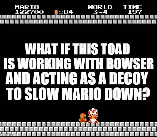 It's a Possibility | WHAT IF THIS TOAD IS WORKING WITH BOWSER AND ACTING AS A DECOY TO SLOW MARIO DOWN? | image tagged in thank you mario,scumbag toad,conspiracy keanu | made w/ Imgflip meme maker