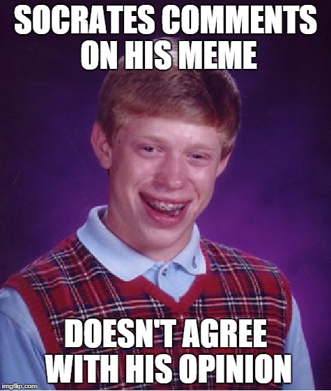 Bad Luck Brian | SOCRATES COMMENTS ON HIS MEME DOESN'T AGREE WITH HIS OPINION | image tagged in memes,bad luck brian | made w/ Imgflip meme maker