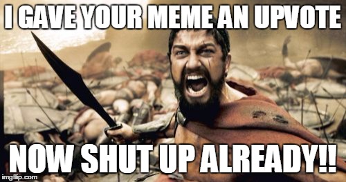Sparta Leonidas Meme | I GAVE YOUR MEME AN UPVOTE NOW SHUT UP ALREADY!! | image tagged in memes,sparta leonidas | made w/ Imgflip meme maker