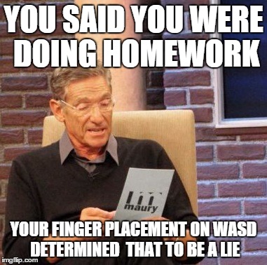 Maury Lie Detector Meme | YOU SAID YOU WERE DOING HOMEWORK YOUR FINGER PLACEMENT ON WASD DETERMINED  THAT TO BE A LIE | image tagged in memes,maury lie detector | made w/ Imgflip meme maker