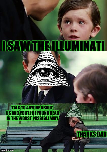 Finding Neverland Meme | I SAW THE ILLUMINATI THANKS DAD TALK TO ANYONE ABOUT US AND YOU'LL BE FOUND DEAD IN THE WORST POSSIBLE WAY | image tagged in memes,finding neverland | made w/ Imgflip meme maker