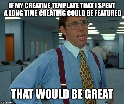 Other memes get featured but that one I spent effort on stays submitted | IF MY CREATIVE TEMPLATE THAT I SPENT A LONG TIME CREATING COULD BE FEATURED THAT WOULD BE GREAT | image tagged in memes,that would be great | made w/ Imgflip meme maker