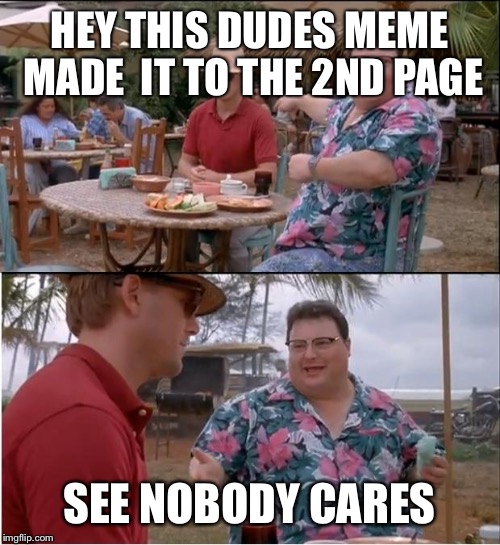 See Nobody Cares Meme | HEY THIS DUDES MEME MADE  IT TO THE 2ND PAGE SEE NOBODY CARES | image tagged in memes,see nobody cares | made w/ Imgflip meme maker