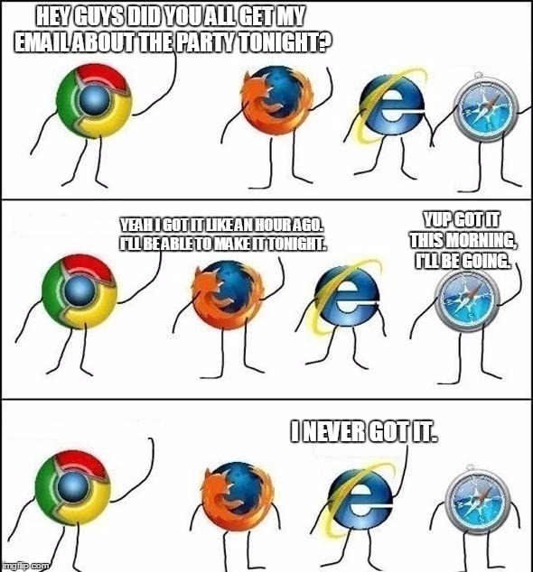 Internet Explorer... | HEY GUYS DID YOU ALL GET MY EMAIL ABOUT THE PARTY TONIGHT? YUP GOT IT THIS MORNING, I'LL BE GOING. YEAH I GOT IT LIKE AN HOUR AGO. I'LL BE A | image tagged in internet explorer so slow,memes,google chrome,firefox,safari | made w/ Imgflip meme maker