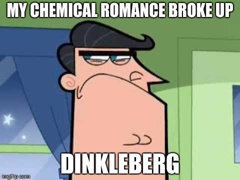 Dinkleberg | MY CHEMICAL ROMANCE BROKE UP DINKLEBERG | image tagged in fairly odd parents,dinkleberg,my chemical romance | made w/ Imgflip meme maker