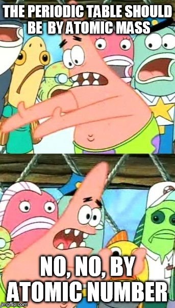Put It Somewhere Else Patrick Meme | THE PERIODIC TABLE SHOULD BE  BY ATOMIC MASS NO, NO, BY ATOMIC NUMBER | image tagged in memes,put it somewhere else patrick | made w/ Imgflip meme maker