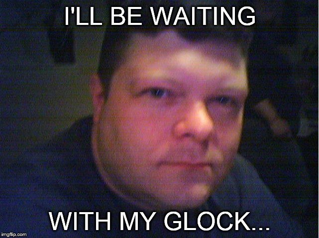 I'LL BE WAITING WITH MY GLOCK... | image tagged in mean james | made w/ Imgflip meme maker