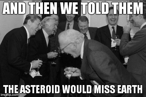 Laughing Men In Suits Meme | AND THEN WE TOLD THEM THE ASTEROID WOULD MISS EARTH | image tagged in memes,laughing men in suits,earth,funny | made w/ Imgflip meme maker
