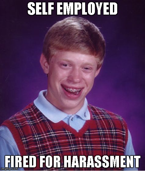 Don't know if this is a repost or not...it probably is. | SELF EMPLOYED FIRED FOR HARASSMENT | image tagged in memes,bad luck brian | made w/ Imgflip meme maker