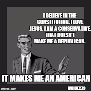 Kill Yourself Guy | I BELIEVE IN THE CONSTITUTION. I LOVE JESUS. I AM A CONSERVATIVE. THAT DOESN'T MAKE ME A REPUBLICAN. IT MAKES ME AN AMERICAN 1VOICE239 | image tagged in memes,kill yourself guy | made w/ Imgflip meme maker
