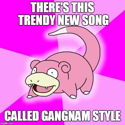 I Totally Forgot... | THERE'S THIS TRENDY NEW SONG CALLED GANGNAM STYLE | image tagged in memes,slowpoke,gangnam style | made w/ Imgflip meme maker