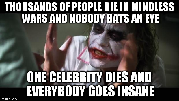 And everybody loses their minds | THOUSANDS OF PEOPLE DIE IN MINDLESS WARS AND NOBODY BATS AN EYE ONE CELEBRITY DIES AND EVERYBODY GOES INSANE | image tagged in memes,and everybody loses their minds | made w/ Imgflip meme maker