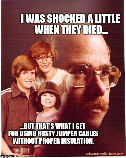 Vengeance Dad Should've Worn Rubber Gloves
 | I WAS SHOCKED A LITTLE WHEN THEY DIED... ...BUT THAT'S WHAT I GET FOR USING RUSTY JUMPER CABLES WITHOUT PROPER INSULATION. | image tagged in memes,vengeance dad | made w/ Imgflip meme maker