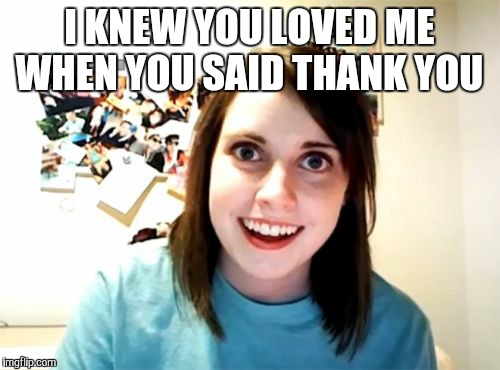 Overly Attached Girlfriend Meme | I KNEW YOU LOVED ME WHEN YOU SAID THANK YOU | image tagged in memes,overly attached girlfriend | made w/ Imgflip meme maker