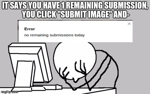 Computer Guy Facepalm | IT SAYS YOU HAVE 1 REMAINING SUBMISSION, YOU CLICK "SUBMIT IMAGE" AND- | image tagged in memes,computer guy facepalm | made w/ Imgflip meme maker