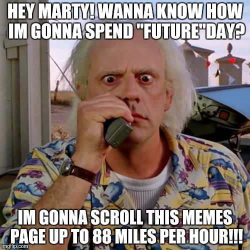 Doc back to the future | HEY MARTY! WANNA KNOW HOW IM GONNA SPEND "FUTURE"DAY? IM GONNA SCROLL THIS MEMES PAGE UP TO 88 MILES PER HOUR!!! | image tagged in doc back to the future | made w/ Imgflip meme maker
