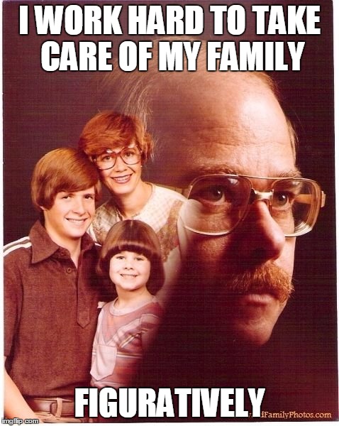 I Don't Want this Guy as my Dad | I WORK HARD TO TAKE CARE OF MY FAMILY FIGURATIVELY | image tagged in memes,vengeance dad,murder,death | made w/ Imgflip meme maker