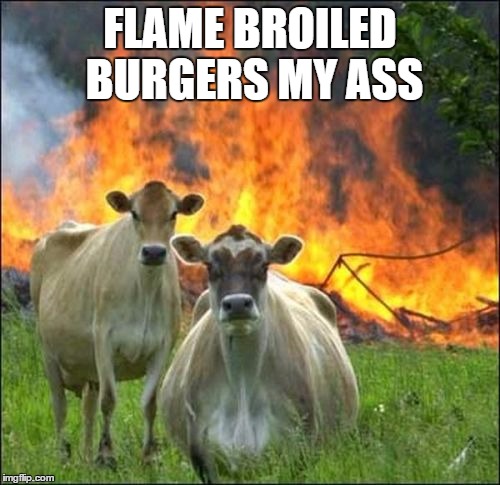 Evil Cows Meme | FLAME BROILED BURGERS MY ASS | image tagged in memes,evil cows | made w/ Imgflip meme maker
