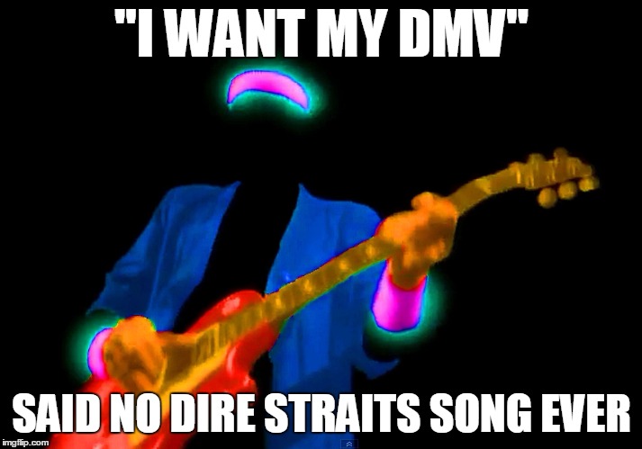 "I WANT MY DMV" SAID NO DIRE STRAITS SONG EVER | made w/ Imgflip meme maker