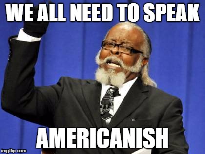 Too Damn High | WE ALL NEED TO SPEAK AMERICANISH | image tagged in memes,too damn high | made w/ Imgflip meme maker