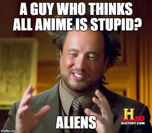 Ancient Aliens Meme | A GUY WHO THINKS ALL ANIME IS STUPID? ALIENS | image tagged in memes,ancient aliens | made w/ Imgflip meme maker