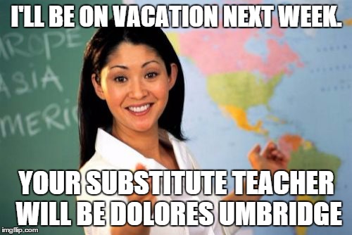 Unhelpful High School Teacher Meme | I'LL BE ON VACATION NEXT WEEK. YOUR SUBSTITUTE TEACHER WILL BE DOLORES UMBRIDGE | image tagged in memes,unhelpful high school teacher | made w/ Imgflip meme maker