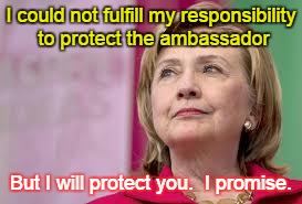 Hillary Clinton | I could not fulfill my responsibility to protect the ambassador But I will protect you.  I promise. | image tagged in hillary clinton | made w/ Imgflip meme maker