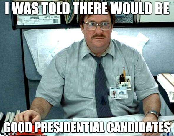 I Was Told There Would Be | I WAS TOLD THERE WOULD BE GOOD PRESIDENTIAL CANDIDATES | image tagged in memes,i was told there would be | made w/ Imgflip meme maker