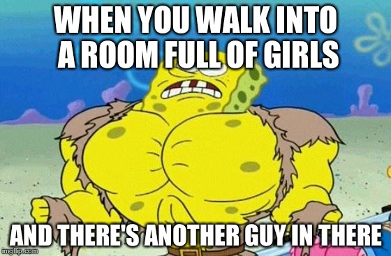 Spongebob square head | WHEN YOU WALK INTO A ROOM FULL OF GIRLS AND THERE'S ANOTHER GUY IN THERE | image tagged in spongebob square head | made w/ Imgflip meme maker
