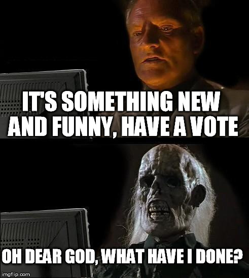 I'll Just Wait Here Meme | IT'S SOMETHING NEW AND FUNNY, HAVE A VOTE OH DEAR GOD, WHAT HAVE I DONE? | image tagged in memes,ill just wait here | made w/ Imgflip meme maker