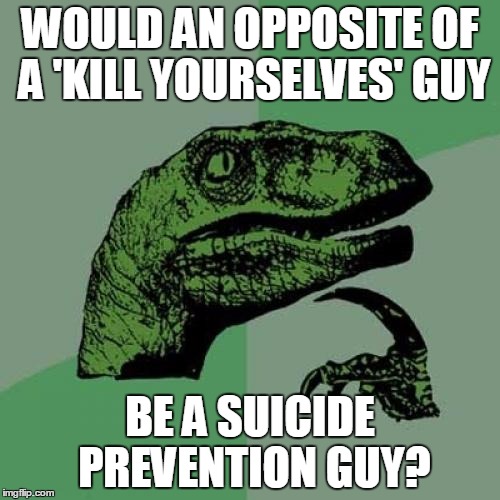 Philosoraptor | WOULD AN OPPOSITE OF A 'KILL YOURSELVES' GUY BE A SUICIDE PREVENTION GUY? | image tagged in memes,philosoraptor,kill yourself guy | made w/ Imgflip meme maker