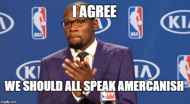 You The Real MVP Meme | I AGREE WE SHOULD ALL SPEAK AMERCANISH | image tagged in memes,you the real mvp | made w/ Imgflip meme maker