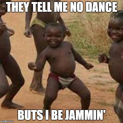 Third World Success Kid Meme | THEY TELL ME NO DANCE BUTS I BE JAMMIN' | image tagged in memes,third world success kid | made w/ Imgflip meme maker