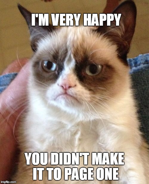 Grumpy Cat Meme | I'M VERY HAPPY YOU DIDN'T MAKE IT TO PAGE ONE | image tagged in memes,grumpy cat | made w/ Imgflip meme maker