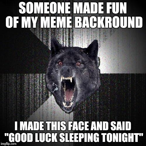 Insanity Wolf | SOMEONE MADE FUN OF MY MEME BACKROUND I MADE THIS FACE AND SAID "GOOD LUCK SLEEPING TONIGHT" | image tagged in memes,insanity wolf | made w/ Imgflip meme maker