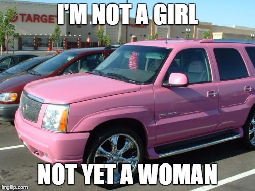 Pink Escalade | I'M NOT A GIRL NOT YET A WOMAN | image tagged in memes,pink escalade | made w/ Imgflip meme maker