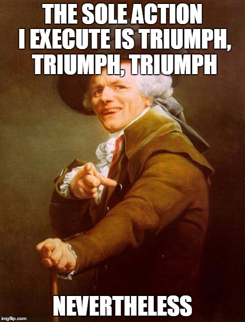All I do is... | THE SOLE ACTION I EXECUTE IS TRIUMPH, TRIUMPH, TRIUMPH NEVERTHELESS | image tagged in memes,joseph ducreux,winning | made w/ Imgflip meme maker