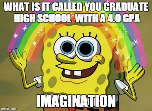 If only this weren't true......
 | WHAT IS IT CALLED YOU GRADUATE HIGH SCHOOL
 WITH A 4.0 GPA IMAGINATION | image tagged in memes,imagination spongebob | made w/ Imgflip meme maker